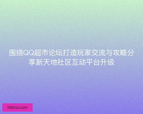 围绕QQ超市论坛打造玩家交流与攻略分享新天地社区互动平台升级