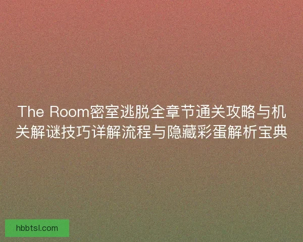 The Room密室逃脱全章节通关攻略与机关解谜技巧详解流程与隐藏彩蛋解析宝典 The Room密室逃脱全章节通关攻略与机关解谜技巧详解流程与隐藏彩蛋解析宝典
