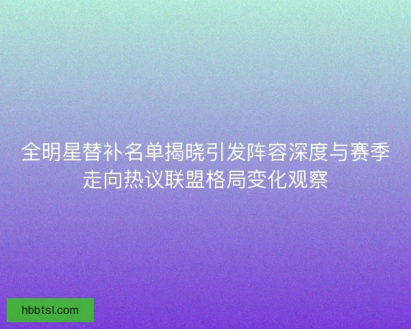 全明星替补名单揭晓引发阵容深度与赛季走向热议联盟格局变化观察 全明星替补名单揭晓引发阵容深度与赛季走向热议联盟格局变化观察