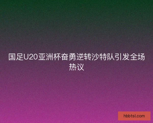 国足U20亚洲杯奋勇逆转沙特队引发全场热议 国足U20亚洲杯奋勇逆转沙特队引发全场热议