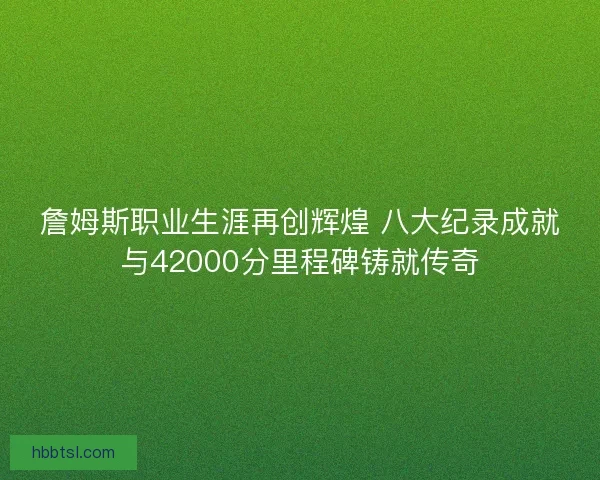 詹姆斯职业生涯再创辉煌 八大纪录成就与42000分里程碑铸就传奇 詹姆斯职业生涯再创辉煌 八大纪录成就与42000分里程碑铸就传奇